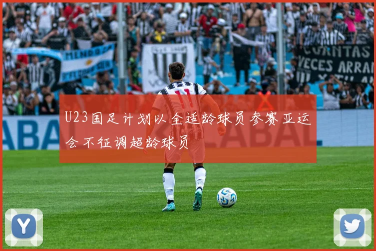 U23国足计划以全适龄球员参赛亚运会不征调超龄球员