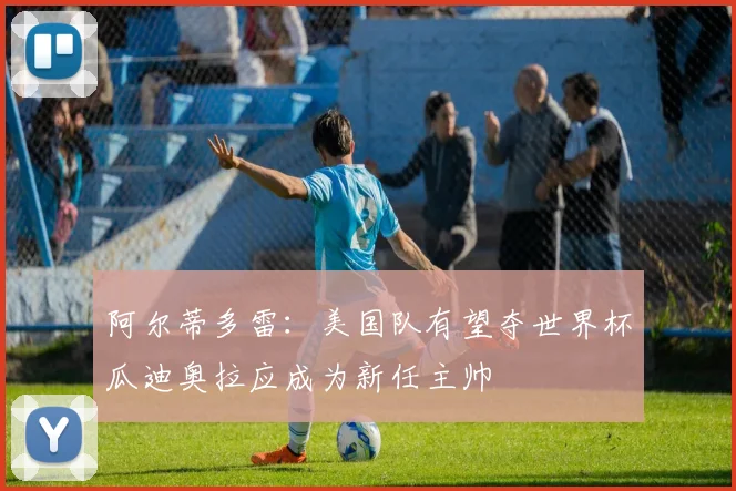 阿尔蒂多雷：美国队有望夺世界杯瓜迪奥拉应成为新任主帅