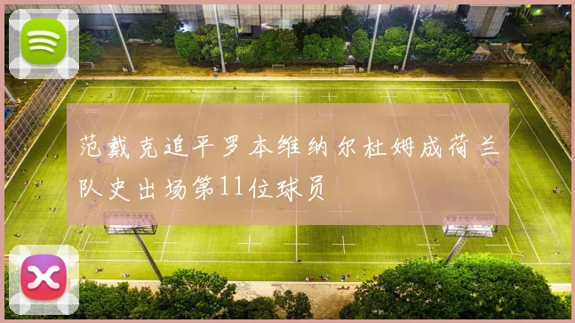 范戴克追平罗本维纳尔杜姆成荷兰队史出场第11位球员