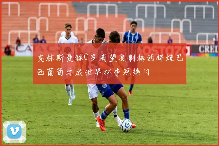 克林斯曼称C罗渴望复制梅西辉煌巴西葡萄牙成世界杯夺冠热门