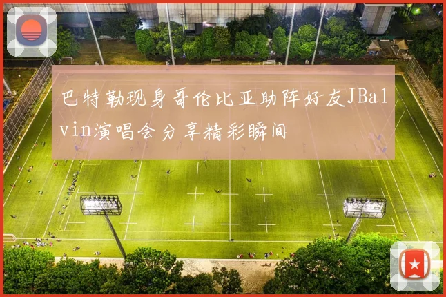 巴特勒现身哥伦比亚助阵好友JBalvin演唱会分享精彩瞬间
