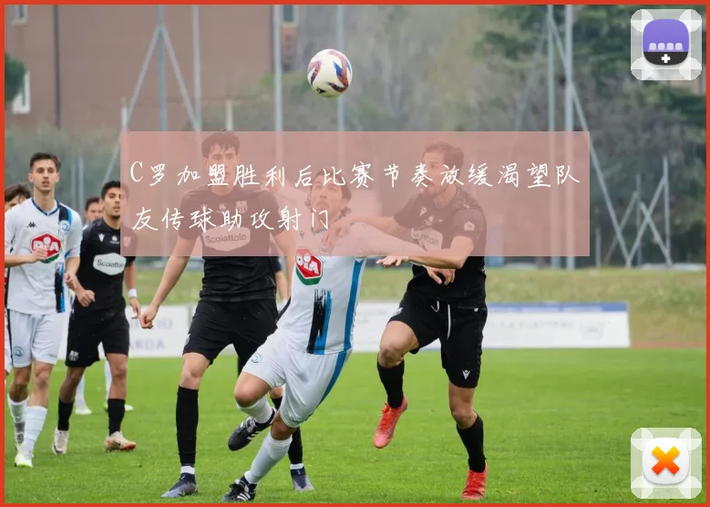 C罗加盟胜利后比赛节奏放缓渴望队友传球助攻射门