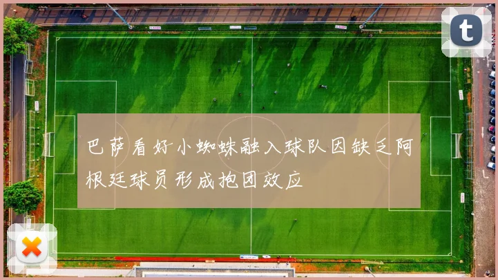 巴萨看好小蜘蛛融入球队因缺乏阿根廷球员形成抱团效应