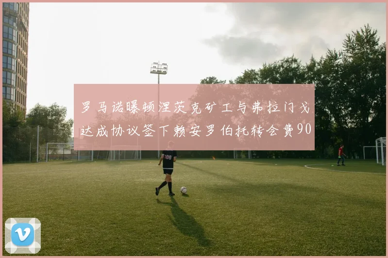罗马诺曝顿涅茨克矿工与弗拉门戈达成协议签下赖安罗伯托转会费900万欧元