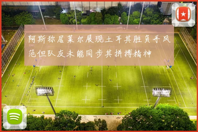阿斯称居莱尔展现土耳其胜负手风范但队友未能同步其拼搏精神
