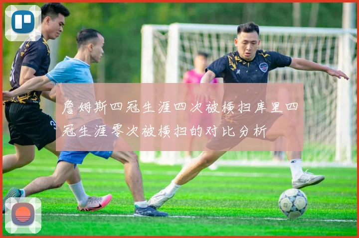 詹姆斯四冠生涯四次被横扫库里四冠生涯零次被横扫的对比分析