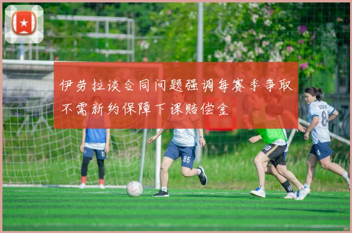 伊劳拉谈合同问题强调每赛季争取不需新约保障下课赔偿金