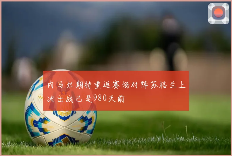 内马尔期待重返赛场对阵苏格兰上次出战已是980天前