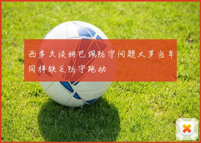 西多夫谈姆巴佩防守问题大罗当年同样缺乏防守跑动