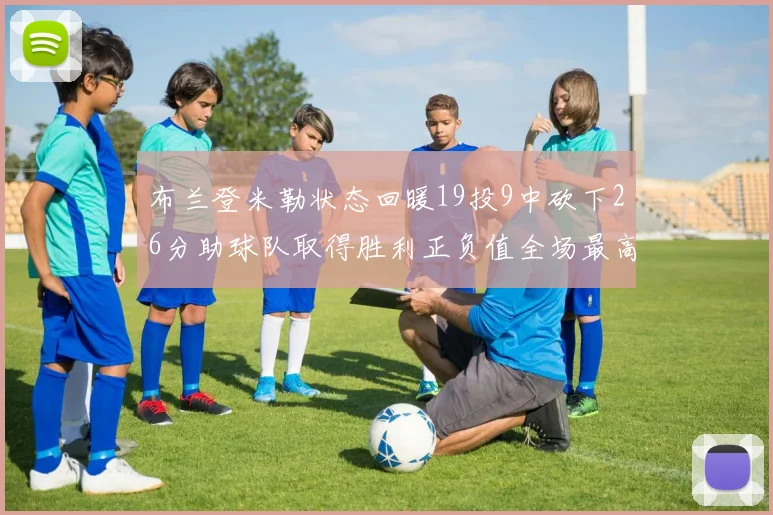 布兰登米勒状态回暖19投9中砍下26分助球队取得胜利正负值全场最高